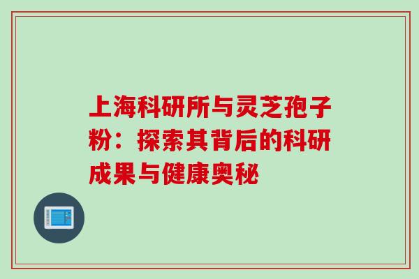 上海科研所与灵芝孢子粉:探索其背后的科研成果与健康奥秘 上海科研所与灵芝孢子粉:探索其背后的科研成果与健康奥秘