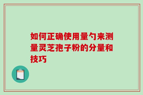 如何正确使用量勺来测量灵芝孢子粉的分量和技巧 如何正确使用量勺来测量灵芝孢子粉的分量和技巧