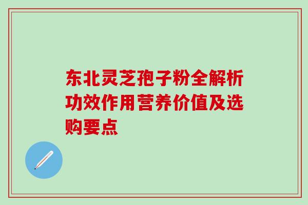 东北灵芝孢子粉全解析功效作用营养价值及选购要点
