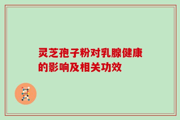 灵芝孢子粉对乳腺健康的影响及相关功效 灵芝孢子粉对乳腺健康的影响及相关功效
