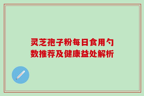 灵芝孢子粉每日食用勺数推荐及健康益处解析 灵芝孢子粉每日食用勺数推荐及健康益处解析
