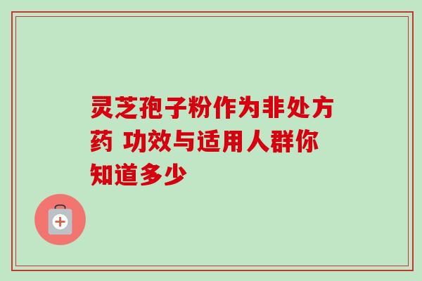 灵芝孢子粉作为非处方药 功效与适用人群你知道多少 灵芝孢子粉作为非处方药 功效与适用人群你知道多少