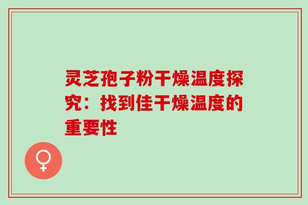 灵芝孢子粉干燥温度探究:找到佳干燥温度的重要性 灵芝孢子粉干燥温度探究:找到佳干燥温度的重要性