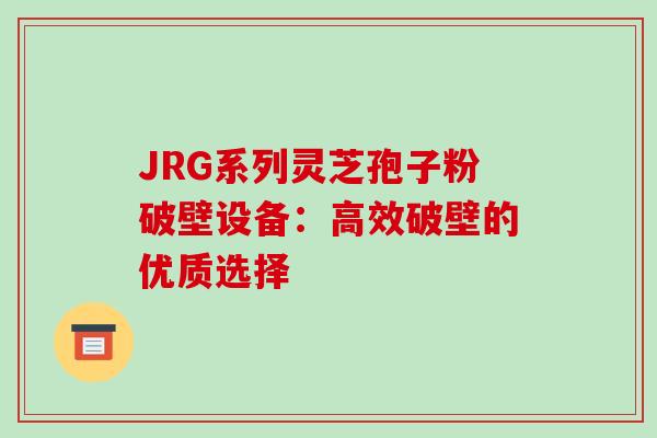 JRG系列灵芝孢子粉破壁设备:高效破壁的优质选择 JRG系列灵芝孢子粉破壁设备:高效破壁的优质选择