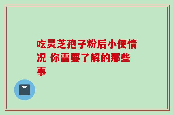 吃灵芝孢子粉后小便情况 你需要了解的那些事 吃灵芝孢子粉后小便情况 你需要了解的那些事