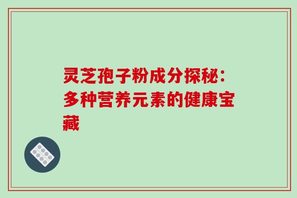 灵芝孢子粉成分探秘:多种营养元素的健康宝藏 灵芝孢子粉成分探秘:多种营养元素的健康宝藏