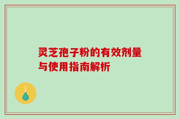 灵芝孢子粉的有效剂量与使用指南解析 灵芝孢子粉的有效剂量与使用指南解析