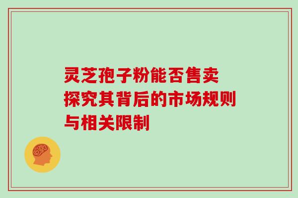灵芝孢子粉能否售卖 探究其背后的市场规则与相关限制 灵芝孢子粉能否售卖 探究其背后的市场规则与相关限制