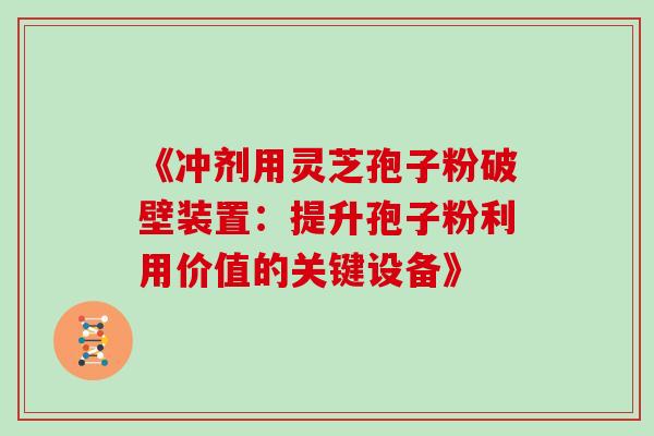 《冲剂用灵芝孢子粉破壁装置：提升孢子粉利用价值的关键设备》