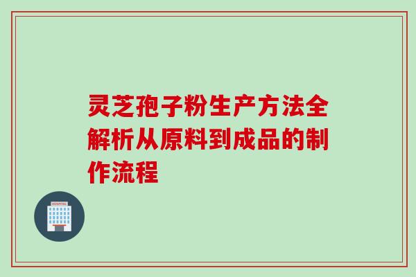 灵芝孢子粉生产方法全解析从原料到成品的制作流程 灵芝孢子粉生产方法全解析从原料到成品的制作流程