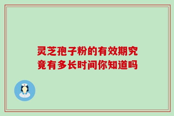 灵芝孢子粉的有效期究竟有多长时间你知道吗 灵芝孢子粉的有效期究竟有多长时间你知道吗