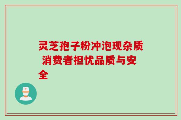 灵芝孢子粉冲泡现杂质 消费者担忧品质与安全 灵芝孢子粉冲泡现杂质 消费者担忧品质与安全