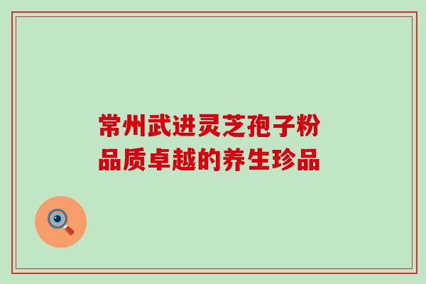 常州武进灵芝孢子粉 品质卓越的养生珍品 常州武进灵芝孢子粉 品质卓越的养生珍品