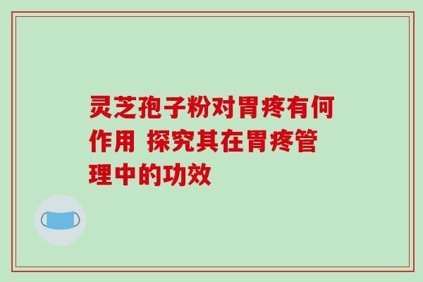 灵芝孢子粉对胃疼有何作用 探究其在胃疼管理中的功效 灵芝孢子粉对胃疼有何作用 探究其在胃疼管理中的功效