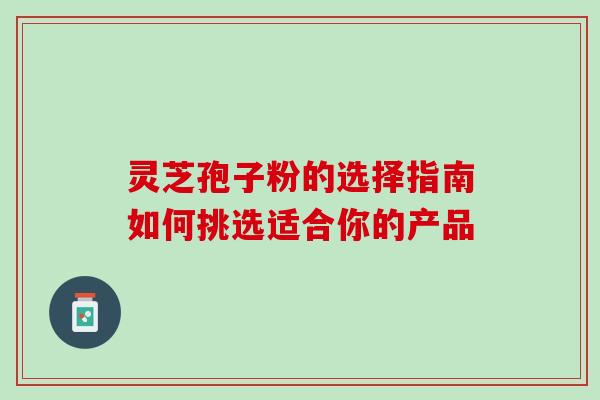 灵芝孢子粉的选择指南如何挑选适合你的产品 灵芝孢子粉的选择指南如何挑选适合你的产品