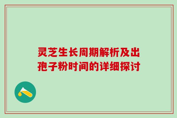 灵芝生长周期解析及出孢子粉时间的详细探讨 灵芝生长周期解析及出孢子粉时间的详细探讨