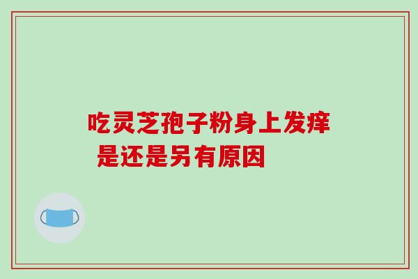 吃灵芝孢子粉身上发痒 是还是另有原因 吃灵芝孢子粉身上发痒 是还是另有原因