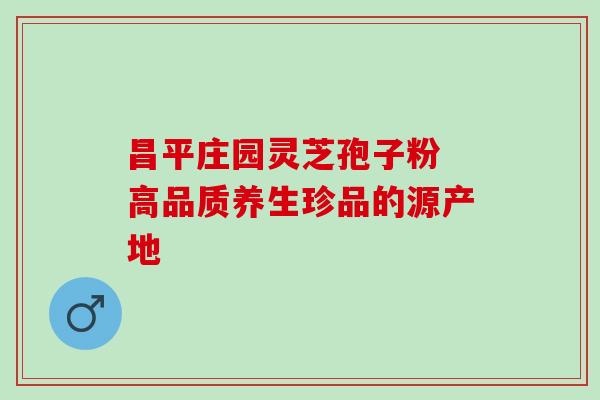 昌平庄园灵芝孢子粉 高品质养生珍品的源产地 昌平庄园灵芝孢子粉 高品质养生珍品的源产地