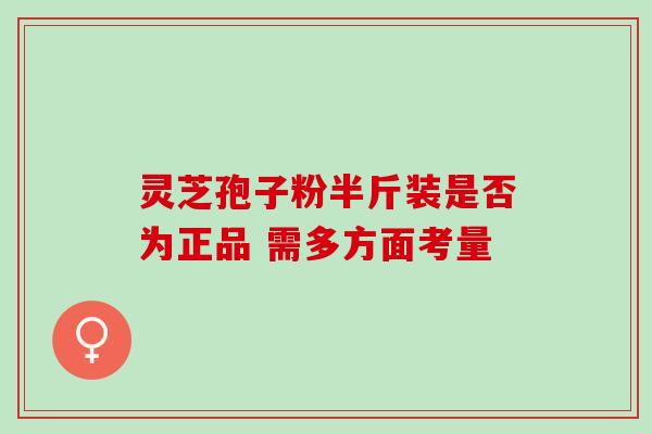 灵芝孢子粉半斤装是否为正品 需多方面考量 灵芝孢子粉半斤装是否为正品 需多方面考量