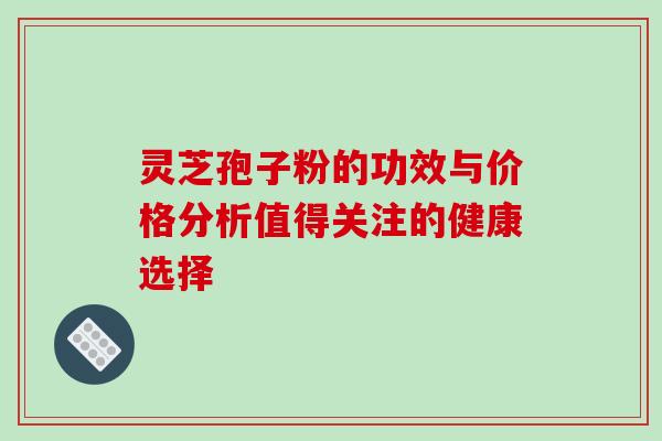灵芝孢子粉的功效与价格分析值得关注的健康选择 灵芝孢子粉的功效与价格分析值得关注的健康选择