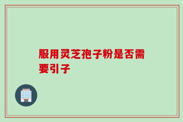 服用灵芝孢子粉是否需要引子 服用灵芝孢子粉是否需要引子