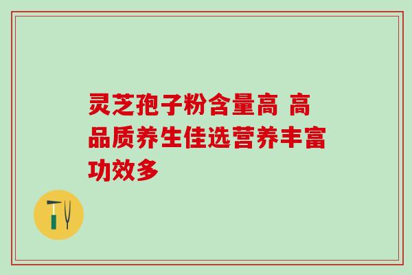 灵芝孢子粉含量高 高品质养生佳选营养丰富功效多 灵芝孢子粉含量高 高品质养生佳选营养丰富功效多