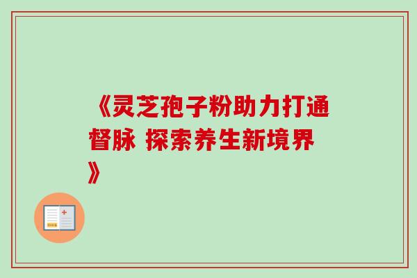 《灵芝孢子粉助力打通督脉 探索养生新境界》