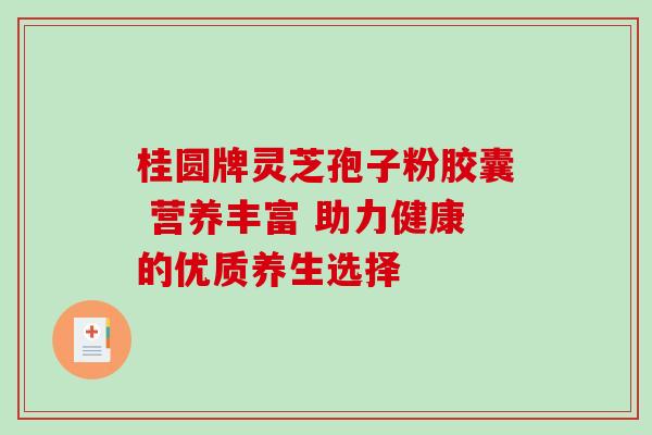 桂圆牌灵芝孢子粉胶囊 营养丰富 助力健康的优质养生选择 桂圆牌灵芝孢子粉胶囊 营养丰富 助力健康的优质养生选择