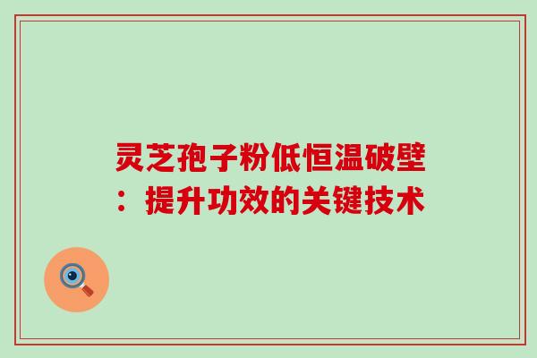 灵芝孢子粉低恒温破壁:提升功效的关键技术 灵芝孢子粉低恒温破壁:提升功效的关键技术