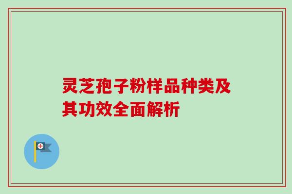 灵芝孢子粉样品种类及其功效全面解析 灵芝孢子粉样品种类及其功效全面解析