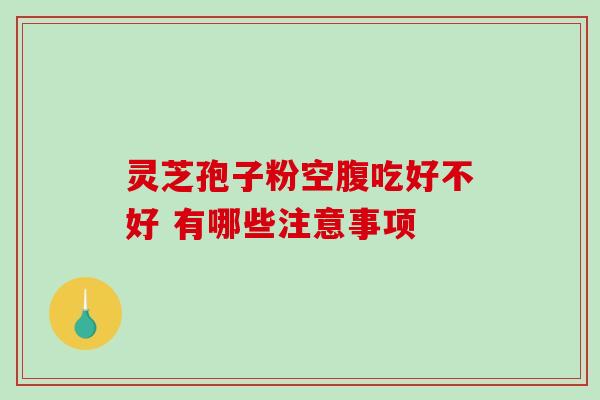 灵芝孢子粉空腹吃好不好 有哪些注意事项 灵芝孢子粉空腹吃好不好 有哪些注意事项