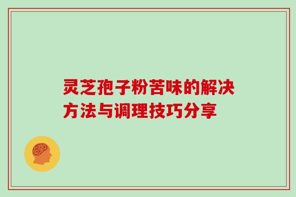 灵芝孢子粉苦味的解决方法与调理技巧分享 灵芝孢子粉苦味的解决方法与调理技巧分享