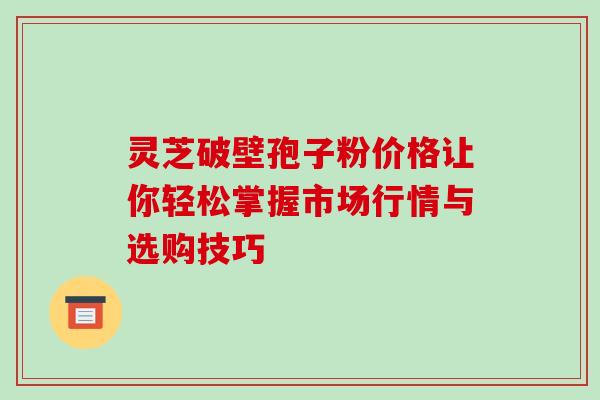 灵芝破壁孢子粉价格让你轻松掌握市场行情与选购技巧 灵芝破壁孢子粉价格让你轻松掌握市场行情与选购技巧