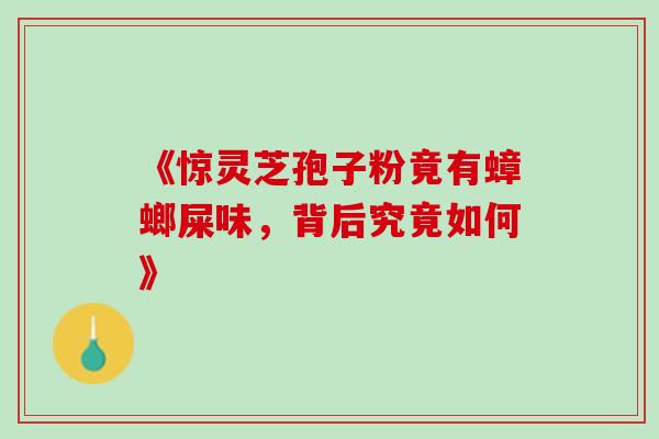 《惊灵芝孢子粉竟有蟑螂屎味,背后究竟如何》 《惊灵芝孢子粉竟有蟑螂屎味,背后究竟如何》
