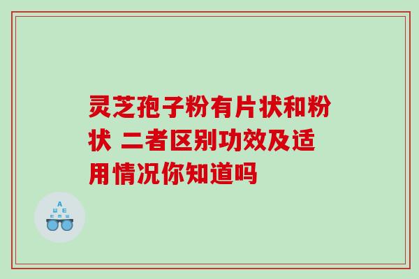 灵芝孢子粉有片状和粉状 二者区别功效及适用情况你知道吗 灵芝孢子粉有片状和粉状 二者区别功效及适用情况你知道吗