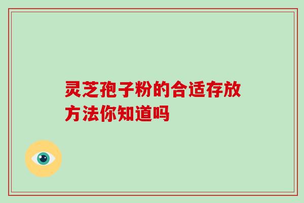 灵芝孢子粉的合适存放方法你知道吗 灵芝孢子粉的合适存放方法你知道吗