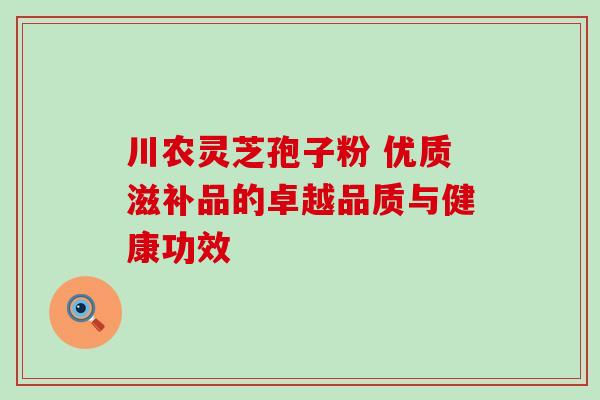 川农灵芝孢子粉 优质滋补品的卓越品质与健康功效 川农灵芝孢子粉 优质滋补品的卓越品质与健康功效