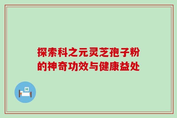 探索科之元灵芝孢子粉的神奇功效与健康益处 探索科之元灵芝孢子粉的神奇功效与健康益处