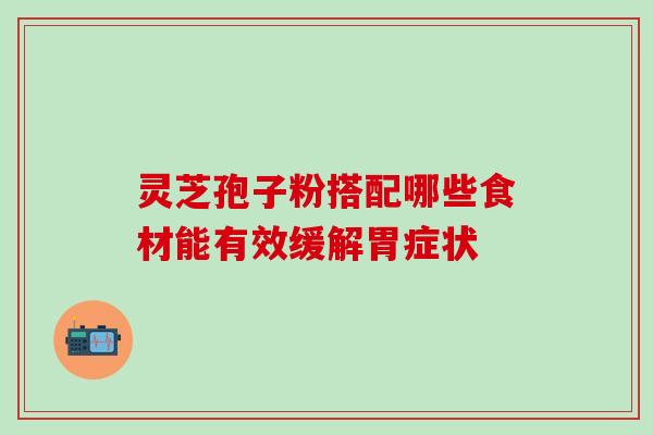 灵芝孢子粉搭配哪些食材能有效缓解胃症状 灵芝孢子粉搭配哪些食材能有效缓解胃症状