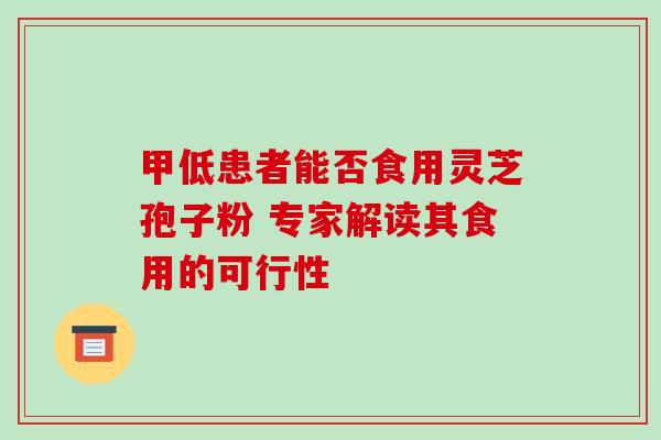 甲低患者能否食用灵芝孢子粉 专家解读其食用的可行性 甲低患者能否食用灵芝孢子粉 专家解读其食用的可行性