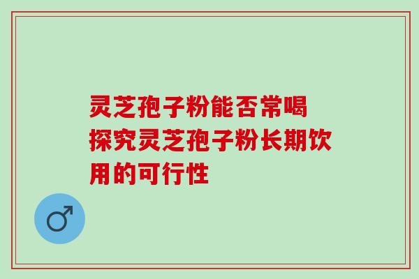 灵芝孢子粉能否常喝 探究灵芝孢子粉长期饮用的可行性