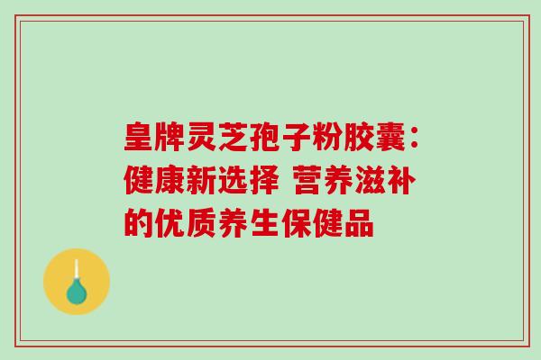 皇牌灵芝孢子粉胶囊:健康新选择 营养滋补的优质养生保健品 皇牌灵芝孢子粉胶囊:健康新选择 营养滋补的优质养生保健品
