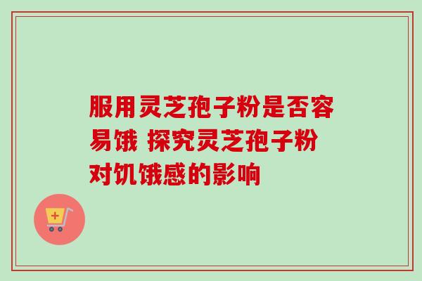 服用灵芝孢子粉是否容易饿 探究灵芝孢子粉对饥饿感的影响