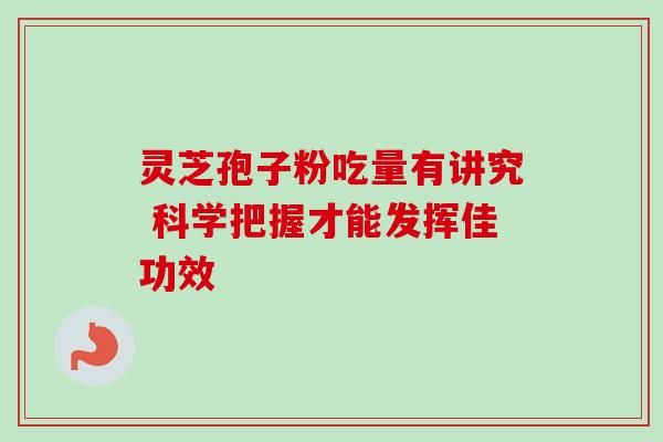 灵芝孢子粉吃量有讲究 科学把握才能发挥佳功效 灵芝孢子粉吃量有讲究 科学把握才能发挥佳功效