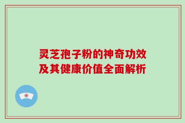 灵芝孢子粉的神奇功效及其健康价值全面解析 灵芝孢子粉的神奇功效及其健康价值全面解析