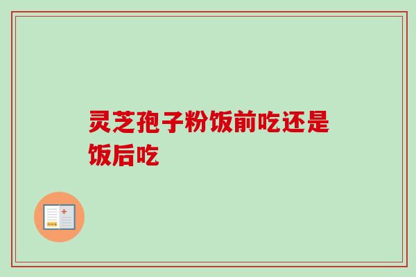 灵芝孢子粉饭前吃还是饭后吃