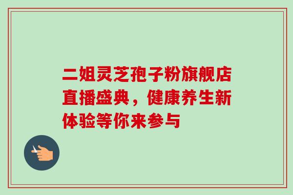 二姐灵芝孢子粉旗舰店直播盛典，健康养生新体验等你来参与