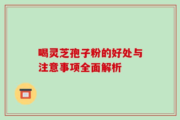 喝灵芝孢子粉的好处与注意事项全面解析 喝灵芝孢子粉的好处与注意事项全面解析