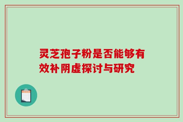 灵芝孢子粉是否能够有效补阴虚探讨与研究 灵芝孢子粉是否能够有效补阴虚探讨与研究
