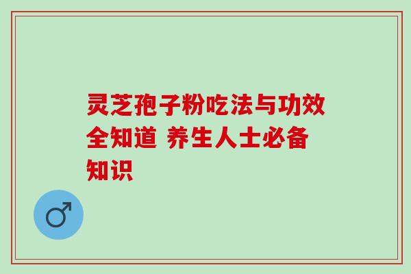 灵芝孢子粉吃法与功效全知道 养生人士必备知识 灵芝孢子粉吃法与功效全知道 养生人士必备知识